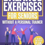 Balance Exercises For Seniors Without A Personal Trainer: Easy & Simple Routines For Fall Prevention, Improved Posture And Increased Confidence In Just 5 Minutes Daily