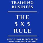 Building A Personal Training Business: The 5 x 5 rule for working the hours you want and charging the fees you’re worth