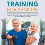 Strength Training For Seniors: A Fitness Book for Seniors Offering Simple Exercises to Boost Energy, Increase Muscle & Core Strength, Improve Balance ... Build Confidence as You Age (Senior Fitness)